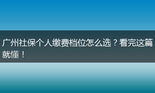 广州社保个人缴费档位怎么选?看完这篇就懂!
