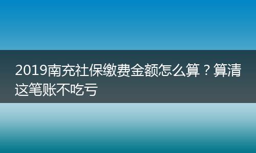 2019南充社保缴费金额怎么算？算清这笔账不吃亏