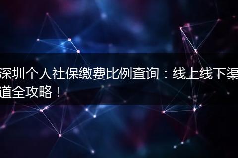 深圳个人社保缴费比例查询：线上线下渠道全攻略！