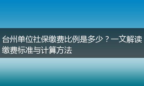 台州单位社保缴费比例是多少?一文解读缴费标准与计算方法