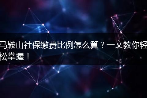 马鞍山社保缴费比例怎么算?一文教你轻松掌握!
