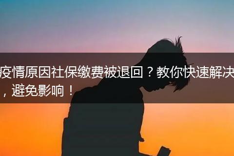 疫情原因社保缴费被退回？教你快速解决，避免影响！