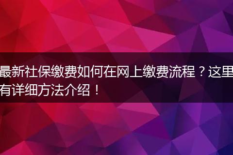 最新社保缴费如何在网上缴费流程？这里有详细方法介绍！