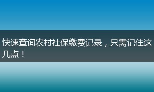 快速查询农村社保缴费记录，只需记住这几点！