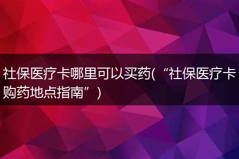 社保医疗卡哪里可以买药(“社保医疗卡购药地点指南”)
