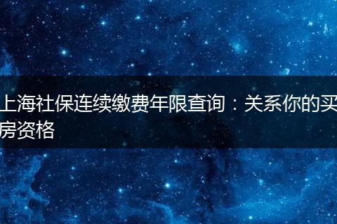 上海社保连续缴费年限查询:关系你的买房资格