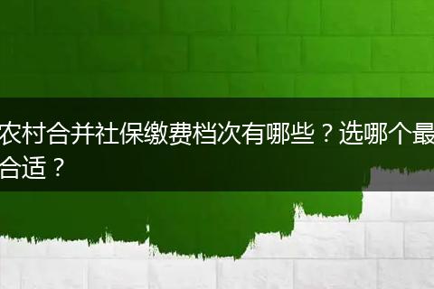 农村合并社保缴费档次有哪些？选哪个最合适？