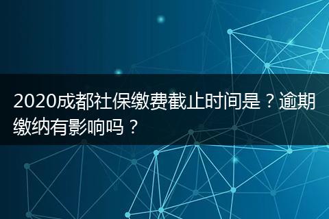 2020成都社保缴费截止时间是?逾期缴纳有影响吗?