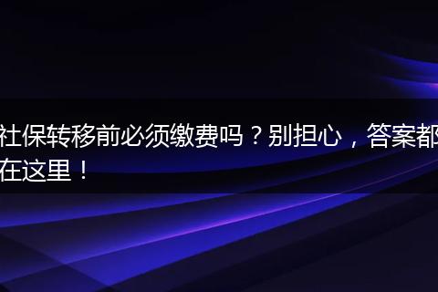 社保转移前必须缴费吗？别担心，答案都在这里！