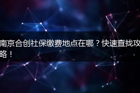 南京合创社保缴费地点在哪？快速查找攻略！