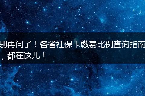 别再问了!各省社保卡缴费比例查询指南,都在这儿!