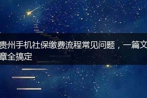 贵州手机社保缴费流程常见问题，一篇文章全搞定