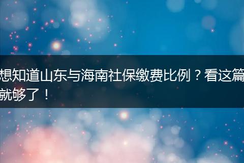 想知道山东与海南社保缴费比例？看这篇就够了！