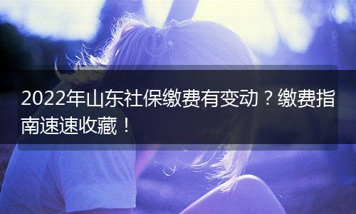 2022年山东社保缴费有变动？缴费指南速速收藏！