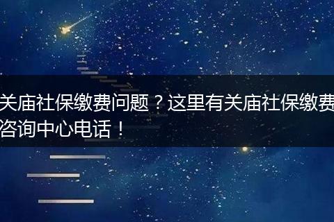 关庙社保缴费问题？这里有关庙社保缴费咨询中心电话！
