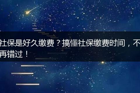 社保是好久缴费？搞懂社保缴费时间，不再错过！