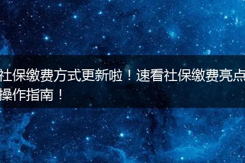 社保缴费方式更新啦！速看社保缴费亮点操作指南！