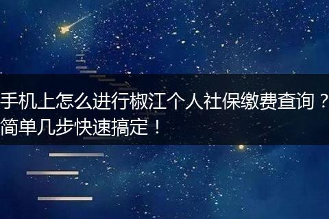 手机上怎么进行椒江个人社保缴费查询？简单几步快速搞定！
