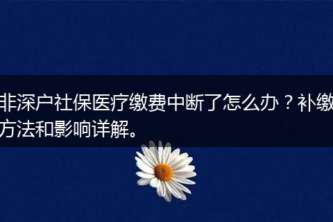 非深户社保医疗缴费中断了怎么办?补缴方法和影响详解。