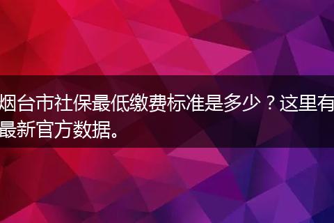 烟台市社保最低缴费标准是多少？这里有最新官方数据。