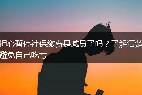 担心暂停社保缴费是减员了吗？了解清楚避免自己吃亏！