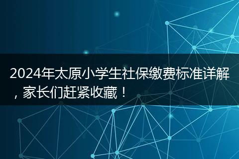 2024年太原小学生社保缴费标准详解,家长们赶紧收藏!
