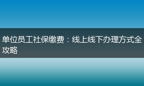 单位员工社保缴费:线上线下办理方式全攻略