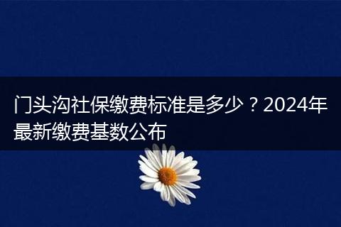 门头沟社保缴费标准是多少？2024年最新缴费基数公布