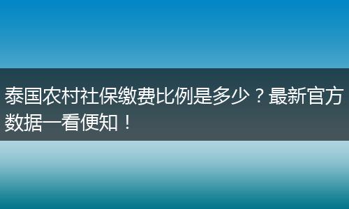 泰国农村社保缴费比例是多少？最新官方数据一看便知！