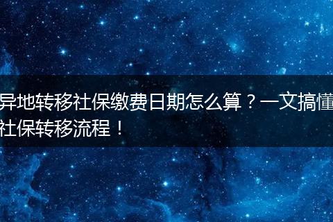 异地转移社保缴费日期怎么算？一文搞懂社保转移流程！