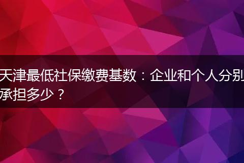 天津最低社保缴费基数：企业和个人分别承担多少？