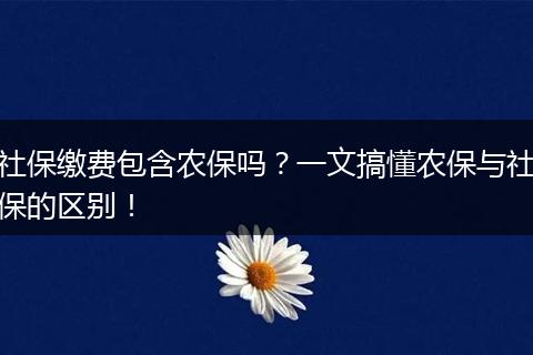 社保缴费包含农保吗?一文搞懂农保与社保的区别!