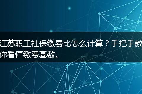 江苏职工社保缴费比怎么计算？手把手教你看懂缴费基数。