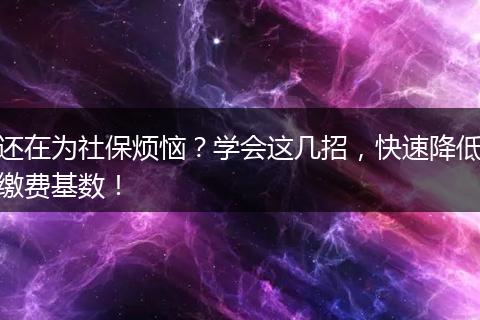 还在为社保烦恼？学会这几招，快速降低缴费基数！