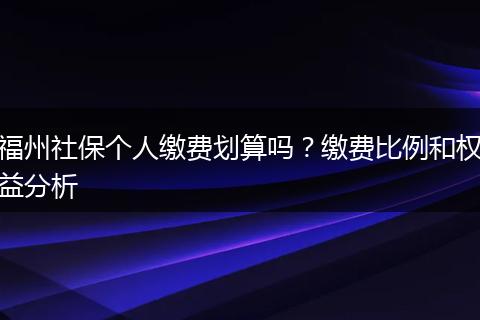 福州社保个人缴费划算吗？缴费比例和权益分析