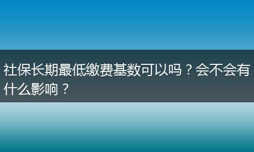 社保长期最低缴费基数可以吗？会不会有什么影响？