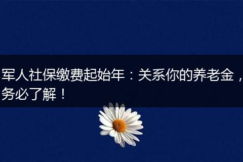 军人社保缴费起始年：关系你的养老金，务必了解！