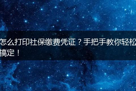 怎么打印社保缴费凭证？手把手教你轻松搞定！