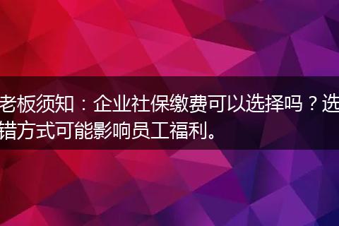 老板须知：企业社保缴费可以选择吗？选错方式可能影响员工福利。
