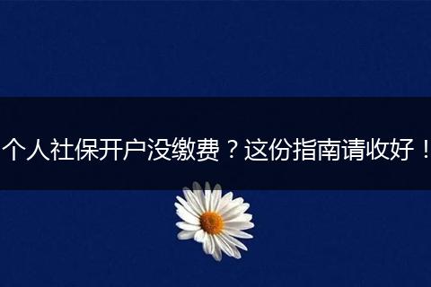 个人社保开户没缴费？这份指南请收好！