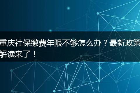 重庆社保缴费年限不够怎么办？最新政策解读来了！
