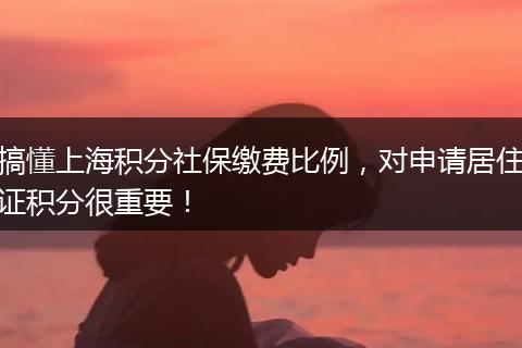 搞懂上海积分社保缴费比例，对申请居住证积分很重要！