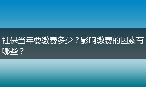 社保当年要缴费多少？影响缴费的因素有哪些？