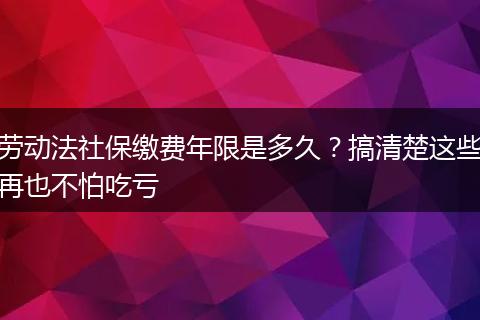 劳动法社保缴费年限是多久？搞清楚这些再也不怕吃亏