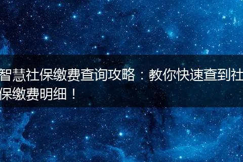 智慧社保缴费查询攻略:教你快速查到社保缴费明细!