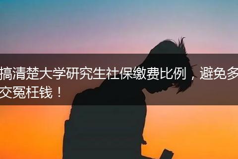 搞清楚大学研究生社保缴费比例,避免多交冤枉钱!