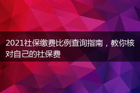 2021社保缴费比例查询指南，教你核对自己的社保费