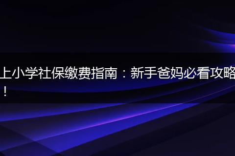 上小学社保缴费指南:新手爸妈必看攻略!