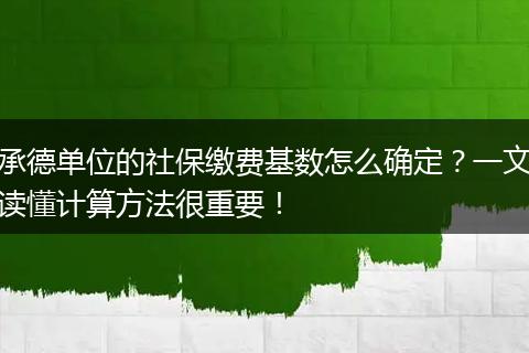承德单位的社保缴费基数怎么确定？一文读懂计算方法很重要！