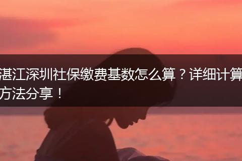 湛江深圳社保缴费基数怎么算？详细计算方法分享！